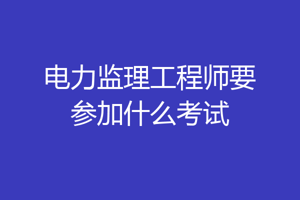 电力监理工程师要参加什么考试