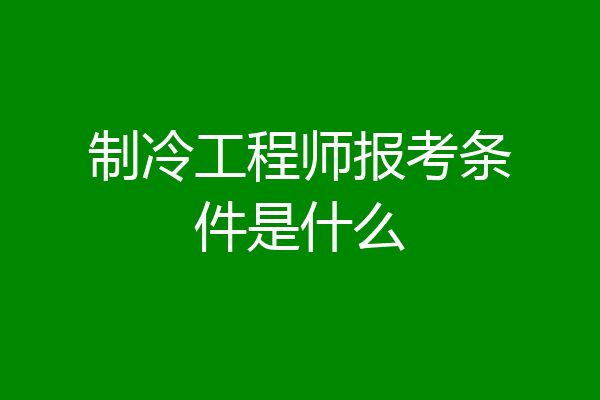 制冷工程师报考条件是什么