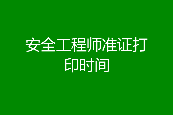 安全工程师准证打印时间
