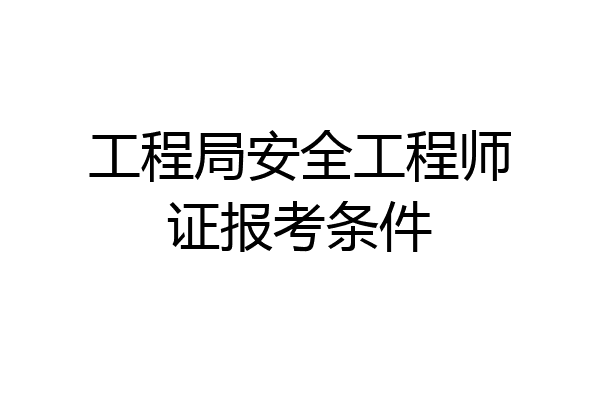 工程局安全工程师证报考条件