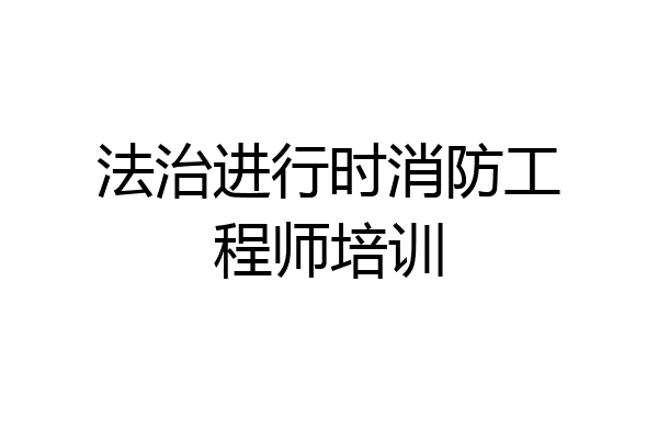 法治进行时消防工程师培训
