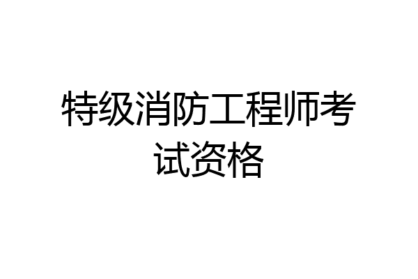 特级消防工程师考试资格