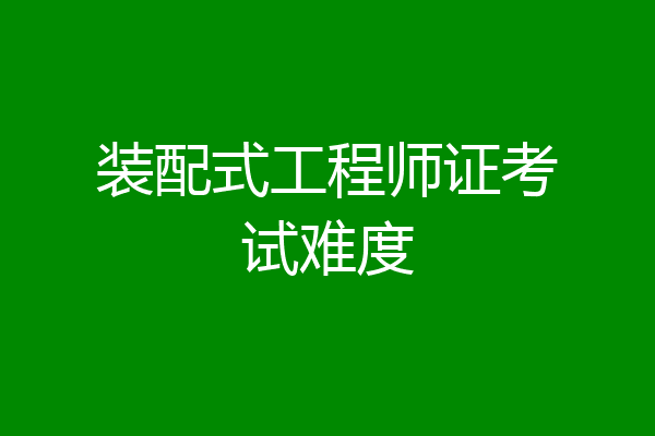 装配式工程师证考试难度
