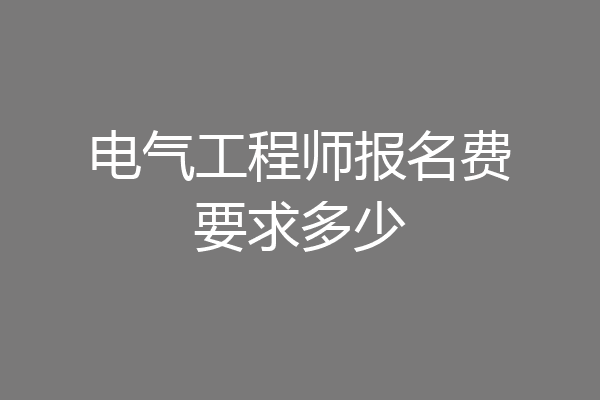 电气工程师报名费要求多少