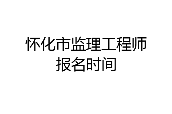 怀化市监理工程师报名时间