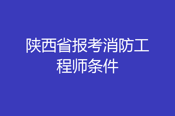 陕西省报考消防工程师条件