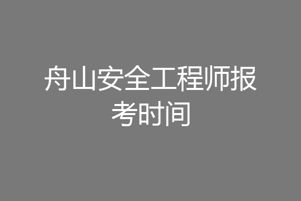 舟山安全工程师报考时间