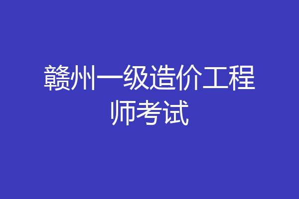 赣州一级造价工程师考试