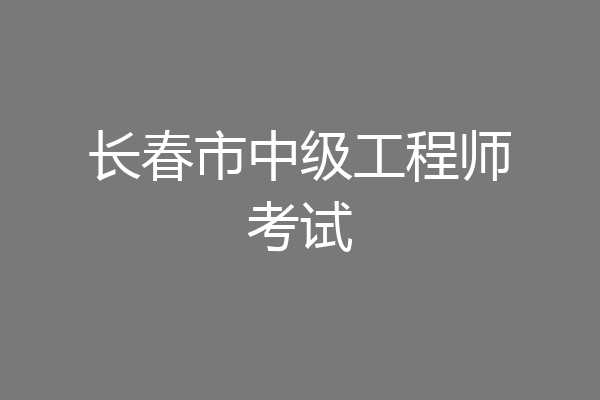 长春市中级工程师考试