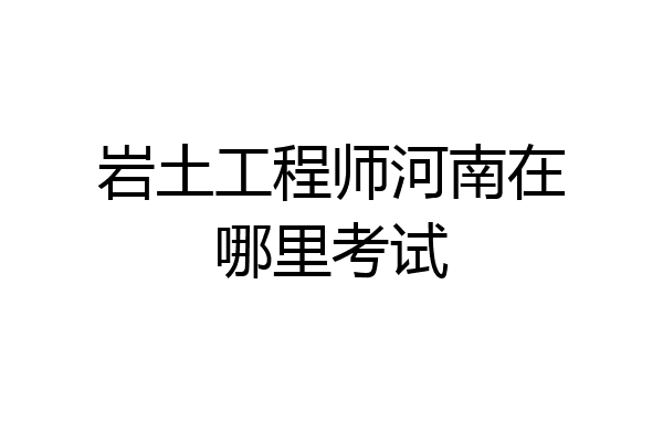 岩土工程师河南在哪里考试
