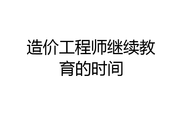 造价工程师继续教育的时间