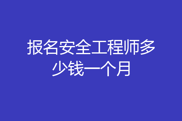 报名安全工程师多少钱一个月