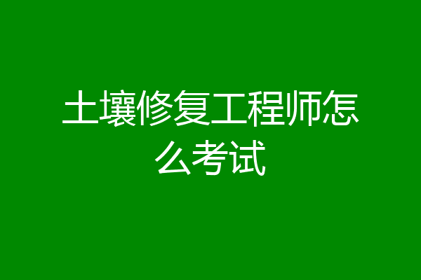 土壤修复工程师怎么考试