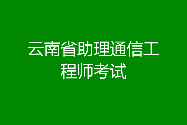 云南省助理通信工程师考试
