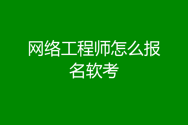 网络工程师怎么报名软考