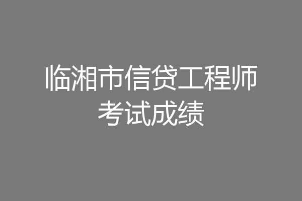 临湘市信贷工程师考试成绩