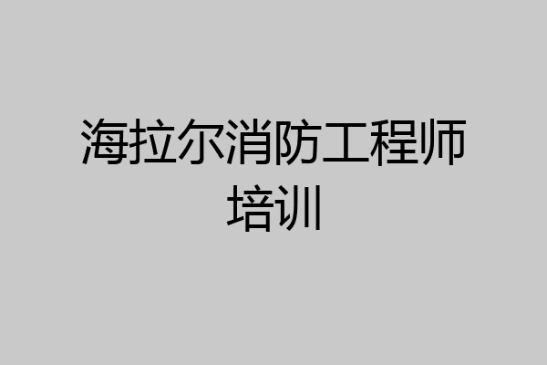 海拉尔消防工程师培训