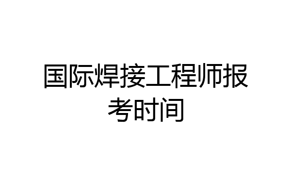 国际焊接工程师报考时间