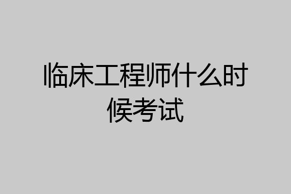 临床工程师什么时候考试