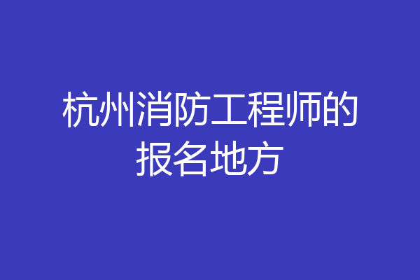 杭州消防工程师的报名地方