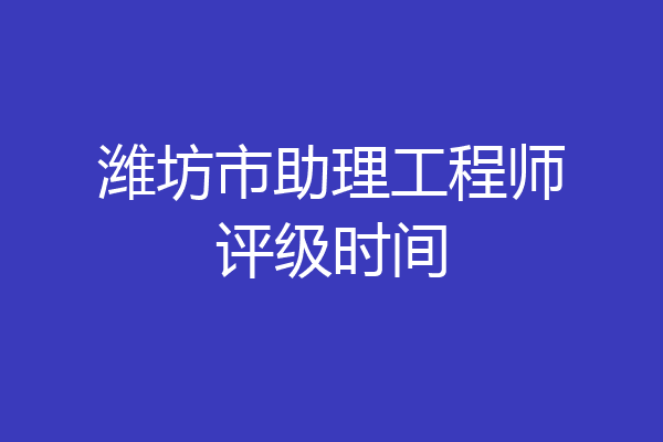 潍坊市助理工程师评级时间