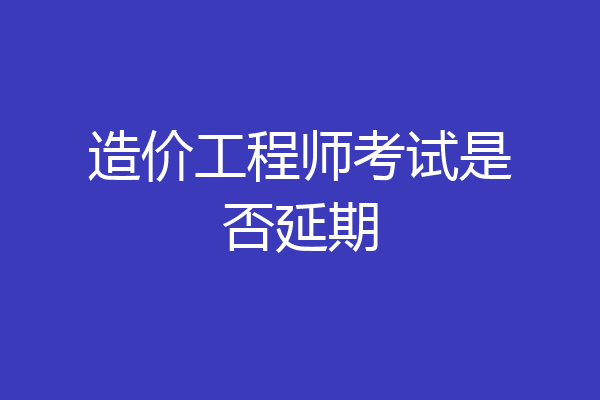 造价工程师考试是否延期