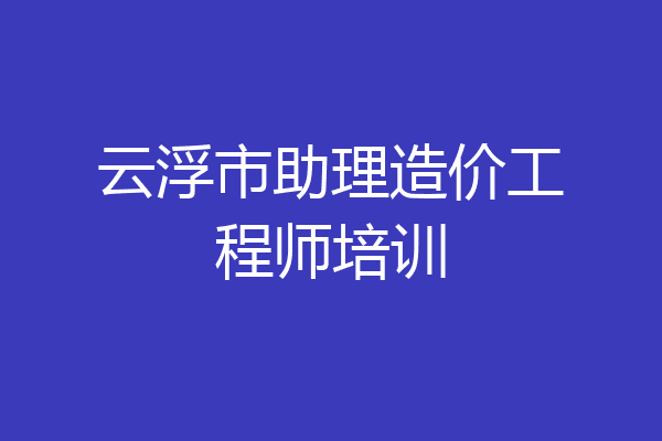 云浮市助理造价工程师培训