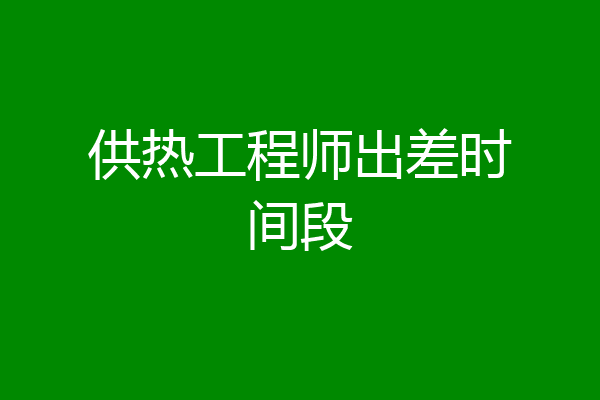 供热工程师出差时间段