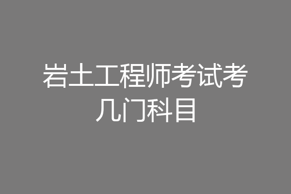 岩土工程师考试考几门科目