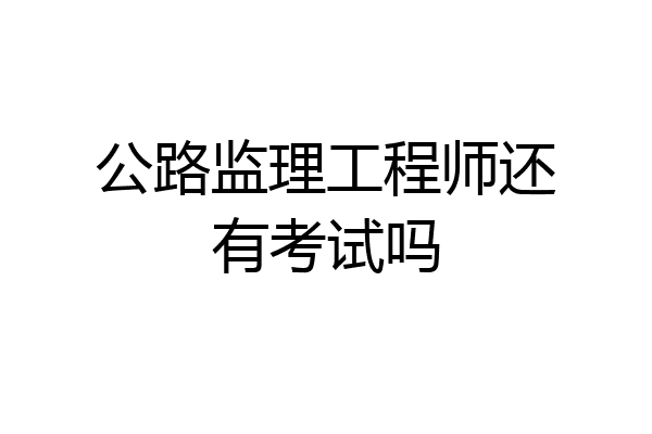 公路监理工程师还有考试吗