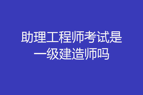 助理工程师考试是一级建造师吗