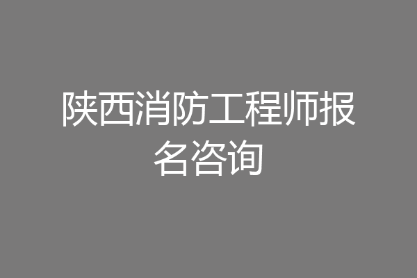 陕西消防工程师报名咨询