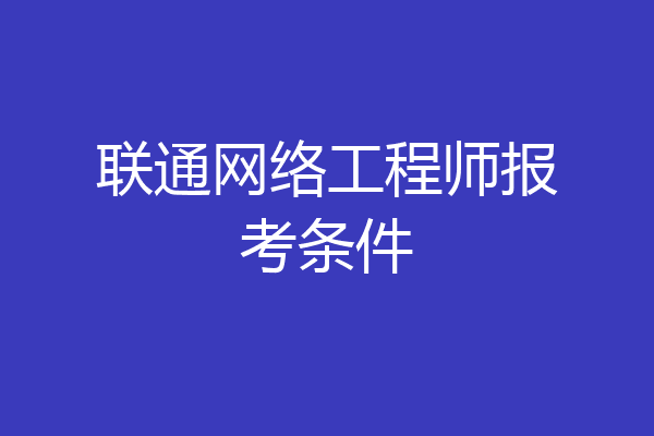 联通网络工程师报考条件