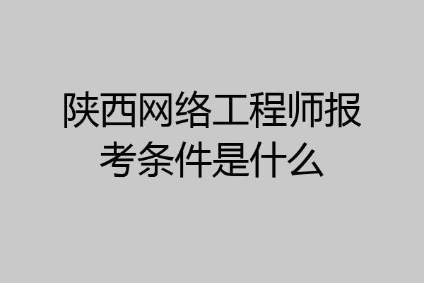 陕西网络工程师报考条件是什么