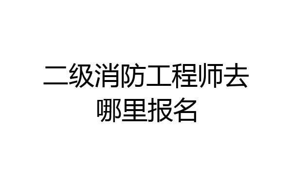 二级消防工程师去哪里报名