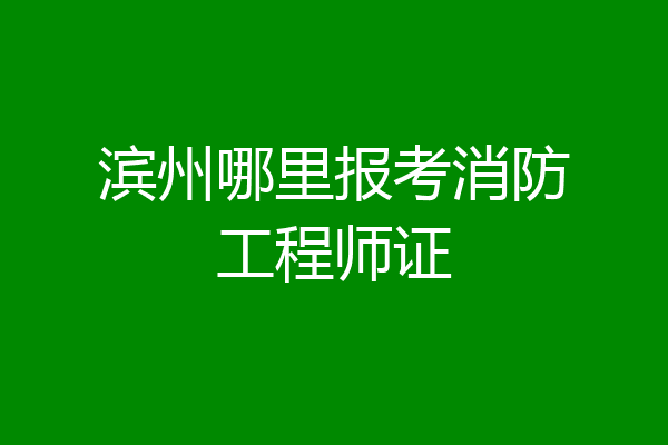 滨州哪里报考消防工程师证