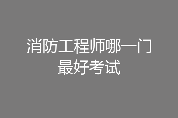 消防工程师哪一门最好考试