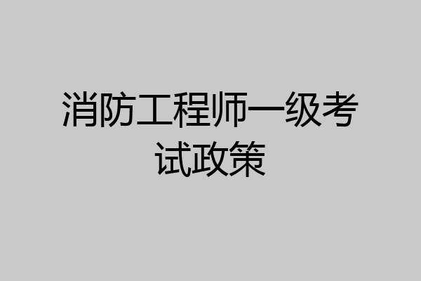 消防工程师一级考试政策