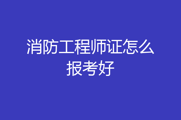 消防工程师证怎么报考好