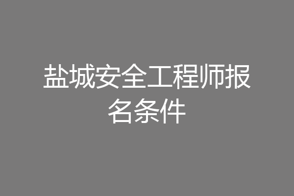 盐城安全工程师报名条件