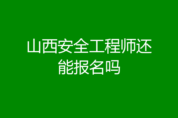 山西安全工程师还能报名吗