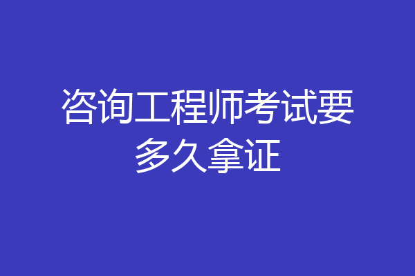 咨询工程师考试要多久拿证