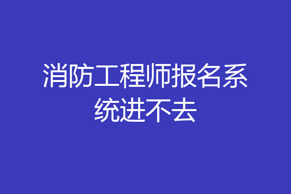 消防工程师报名系统进不去