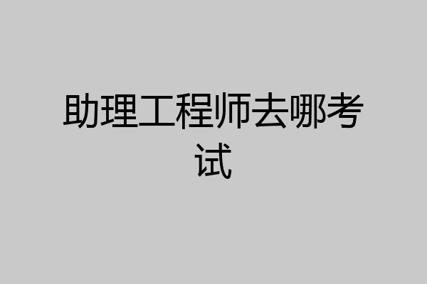 助理工程师去哪考试