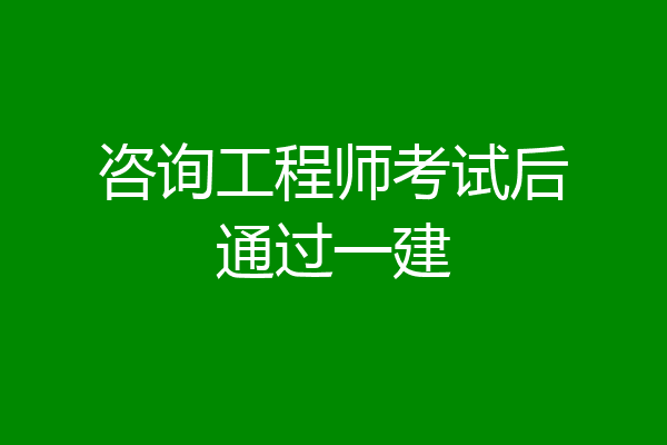 咨询工程师考试后通过一建