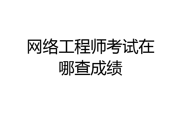 网络工程师考试在哪查成绩