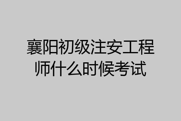 襄阳初级注安工程师什么时候考试