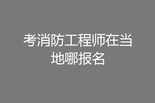 考消防工程师在当地哪报名