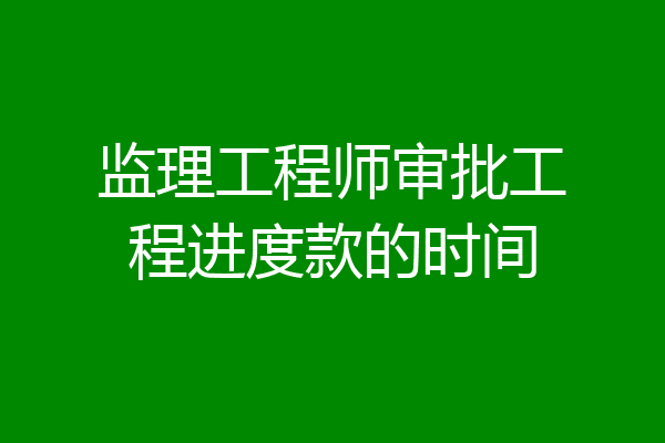 监理工程师审批工程进度款的时间