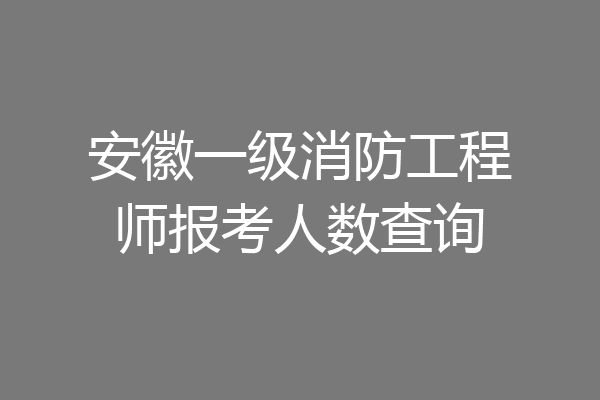 安徽一级消防工程师报考人数查询